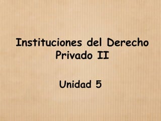 Instituciones del Derecho
Privado II
Unidad 5
 