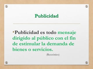 Publicidad
•Publicidad es todo mensaje
dirigido al público con el fin
de estimular la demanda de
bienes o servicios.
(Rezzónico)
 