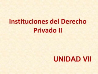 Instituciones del Derecho
Privado II
UNIDAD VII
 
