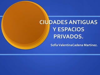CIUDADES ANTIGUAS
Y ESPACIOS
PRIVADOS.
SofiaValentinaCadena Martinez.
 