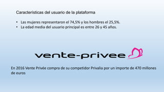 En 2016 Vente Privée compra de su competidor Privalia por un importe de 470 millones
de euros
Características del usuario de la plataforma
• Las mujeres representaron el 74,5% y los hombres el 25,5%.
• La edad media del usuario principal es entre 26 y 45 años.
 