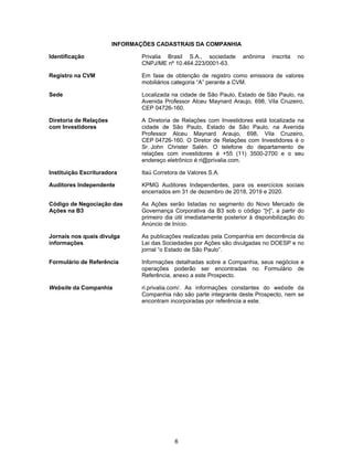 6
INFORMAÇÕES CADASTRAIS DA COMPANHIA
Identificação Privalia Brasil S.A., sociedade anônima inscrita no
CNPJ/ME nº 10.464.223/0001-63.
Registro na CVM Em fase de obtenção de registro como emissora de valores
mobiliários categoria “A” perante a CVM.
Sede Localizada na cidade de São Paulo, Estado de São Paulo, na
Avenida Professor Alceu Maynard Araujo, 698, Vila Cruzeiro,
CEP 04726-160.
Diretoria de Relações
com Investidores
A Diretoria de Relações com Investidores está localizada na
cidade de São Paulo, Estado de São Paulo, na Avenida
Professor Alceu Maynard Araujo, 698, Vila Cruzeiro,
CEP 04726-160. O Diretor de Relações com Investidores é o
Sr. John Christer Salén. O telefone do departamento de
relações com investidores é +55 (11) 3500-2700 e o seu
endereço eletrônico é ri@privalia.com.
Instituição Escrituradora Itaú Corretora de Valores S.A.
Auditores Independente KPMG Auditores Independentes, para os exercícios sociais
encerrados em 31 de dezembro de 2018, 2019 e 2020.
Código de Negociação das
Ações na B3
As Ações serão listadas no segmento do Novo Mercado de
Governança Corporativa da B3 sob o código “[•]”, a partir do
primeiro dia útil imediatamente posterior à disponibilização do
Anúncio de Início.
Jornais nos quais divulga
informações
As publicações realizadas pela Companhia em decorrência da
Lei das Sociedades por Ações são divulgadas no DOESP e no
jornal “o Estado de São Paulo”.
Formulário de Referência Informações detalhadas sobre a Companhia, seus negócios e
operações poderão ser encontradas no Formulário de
Referência, anexo a este Prospecto.
Website da Companhia ri.privalia.com/. As informações constantes do website da
Companhia não são parte integrante deste Prospecto, nem se
encontram incorporadas por referência a este.
 