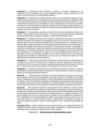 SP - 29148598v2
Parágrafo 2 - O Adquirente estará obrigado a atender as eventuais solicitações ou as
exigências da CVM, formuladas com base na legislação aplicável, relativas à OPA, dentro dos
prazos máximos prescritos na regulamentação aplicável.
Parágrafo 3 - Na hipótese de o Adquirente não cumprir com as obrigações impostas por este
Artigo, inclusive no que concerne ao atendimento dos prazos máximos para a realização da OPA,
o Conselho de Administração da Companhia convocará Assembleia Geral Extraordinária, na qual
o Adquirente não poderá votar, para deliberar sobre a suspensão do exercício dos seus direitos
em vista do não cumprimento das obrigações imposta por este Artigo, conforme disposto no
artigo 120 da Lei das Sociedades por Ações, sem prejuízo da responsabilidade por perdas e danos
causados aos demais acionistas.
Parágrafo 4 - As obrigações constantes do artigo 254-A da Lei de Sociedade por Ações e do
Artigo 31 deste Estatuto Social não excluem o cumprimento pelo Adquirente das obrigações
constantes deste Artigo, ressalvado o disposto no Artigo 40 deste Estatuto Social.
Parágrafo 5 - O disposto neste Artigo não se aplica na hipótese de uma pessoa se tornar titular
de ações de emissão da Companhia em quantidade superior a 25% (vinte e cinco por cento) do
total das ações de sua emissão em decorrência de: (i) sucessão legal, sob a condição de que o
acionista aliene o excesso de ações em até 60 (sessenta) dias contados do evento relevante; (ii)
reorganização societária dentro do grupo econômico da Companhia, incluindo, sem limitação, a
cessão e/ou transferência de ações de emissão da Companhia entre empresas controladoras e
controladas ou sociedades sob controle comum; (iii) de incorporação de uma outra sociedade
pela Companhia ou a incorporação de ações de uma outra sociedade pela Companhia; e (iv)
subscrição de ações da Companhia, realizada em uma única emissão primária, que tenha sido
aprovada pelo Conselho de Administração e cujo preço de emissão seja fixado na forma
estabelecida pela legislação societária aplicável.
Parágrafo 6 - Caso a regulamentação da CVM aplicável à OPA prevista neste Artigo determine
a adoção de um critério de cálculo para a fixação do preço de aquisição de cada ação da
Companhia na OPA que resulte em preço de aquisição superior àquele determinado nos termos
do § 1º deste Artigo, este deverá prevalecer na efetivação da OPA prevista neste artigo.
Parágrafo 7 - O disposto no Artigo 28 não se aplica àqueles acionistas que sejam, na data de
publicação do Anúncio de Início da oferta pública inicial de distribuição de ações da Companhia,
titulares de Participação Acionária Relevante.
Artigo 29. A alienação direta ou indireta de controle da Companhia, tanto por meio de uma
única operação, como por meio de operações sucessivas, deverá ser contratada sob a condição
de que o adquirente de controle se obrigue a realizar oferta pública de aquisição de ações tendo
por objeto as ações de emissão da Companhia de titularidade dos demais acionistas, observando
as condições e os prazos previstos na legislação e na regulamentação em vigor e no Regulamento
do Novo Mercado, de forma a lhes assegurar o tratamento igualitário àquele dado ao alienante.
Artigo 30. Sem prejuízo do disposto no Regulamento do Novo Mercado, a saída voluntária
do Novo Mercado deverá ser precedida de oferta pública de aquisição de ações que observe os
procedimentos previstos na regulamentação editada pela CVM sobre ofertas públicas de aquisição
de ações para cancelamento de registro de companhia aberta e os seguintes requisitos: (i) o
preço ofertado deve ser justo, sendo possível, o pedido de nova avaliação da Companhia na
forma estabelecida na Lei das Sociedades por Ações; (ii) acionistas titulares de mais de 1/3 (um
terço) das ações em circulação deverão aceitar a oferta pública de aquisição de ações ou
concordar expressamente com a saída do referido segmento sem a efetivação de alienação das
ações.
Parágrafo Único - A saída voluntária do Novo Mercado pode ocorrer independentemente da
realização de oferta pública mencionada neste Artigo, na hipótese de dispensa aprovada em
Assembleia Geral, nos termos do Regulamento do Novo Mercado.
Capítulo VIII - Exercício Social e Destinação dos Lucros
123
 