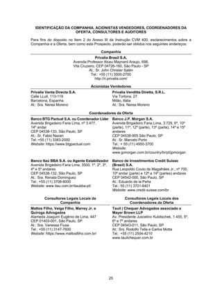 25
IDENTIFICAÇÃO DA COMPANHIA, ACIONISTAS VENDEDORES, COORDENADORES DA
OFERTA, CONSULTORES E AUDITORES
Para fins do disposto no Item 2 do Anexo III da Instrução CVM 400, esclarecimentos sobre a
Companhia e a Oferta, bem como este Prospecto, poderão ser obtidos nos seguintes endereços:
Companhia
Privalia Brasil S.A.
Avenida Professor Alceu Maynard Araujo, 698,
Vila Cruzeiro, CEP 04726-160, São Paulo - SP
At.: Sr. John Christer Salén
Tel.: +55 (11) 3500-2700
http://ri.privalia.com/
Acionistas Vendedores
Privalia Venta Directa S.A.
Calle LLull, 113-119
Barcelona, Espanha
At.: Sra. Nerea Moreno
Privalia Venditta Diretta, S.R.L.
Via Tortona, 27
Milão, Itália
At.: Sra. Nerea Moreno
Coordenadores da Oferta
Banco BTG Pactual S.A. ou Coordenador Líder
Avenida Brigadeiro Faria Lima, nº 3.477,
14º andar
CEP 04538-133, São Paulo, SP
At.: Sr. Fabio Nazari
Tel.:+55 (11) 3383-2000
Website: https://www.btgpactual.com
Banco J.P. Morgan S.A.
Avenida Brigadeiro Faria Lima, 3.729, 6º, 10º
(parte), 11º, 12º (parte), 13º (parte), 14º e 15º
andares
CEP 04538-905 São Paulo, SP
At.: Sr. Marcelo Porto
Tel.: + 55 (11) 4950-3700
Website:
www.jpmorgan.com.br/country/br/pt/jpmorgan
Banco Itaú BBA S.A. ou Agente Estabilizador
Avenida Brigadeiro Faria Lima, 3500, 1º, 2º, 3º,
4º e 5º andares
CEP 04538-132, São Paulo, SP
At.: Sra. Renata Dominguez
Tel.: +55 (11) 3708-8000
Website: www.itau.com.br/itaubba-pt/
Banco de Investimentos Credit Suisse
(Brasil) S.A.
Rua Leopoldo Couto de Magalhães Jr., nº 700,
10º andar (parte) e 12º a 14º (partes) andares
CEP 04542-000, São Paulo, SP
At.: Eduardo de la Peña
Tel.: 55 (11) 3701-6401
Website: www.credit-suisse.com/br
Consultores Legais Locais da
Companhia
Consultores Legais Locais dos
Coordenadores da Oferta
Mattos Filho, Veiga Filho, Marrey Jr. e
Quiroga Advogados
Alameda Joaquim Eugênio de Lima, 447
CEP 01403-001, São Paulo, SP
At.: Sra. Vanessa Fiusa
Tel.: +55 (11) 3147-7600
Website: https://www.mattosfilho.com.br/
Tauil | Chequer Advogados associado a
Mayer Brown LLP
Av. Presidente Juscelino Kubitschek, 1.455, 5º,
6º e 7º andares
CEP 04543-011, São Paulo, SP
At.: Srs. Rodolfo Tella e Carlos Motta
Tel.: +55 (11) 2504-4210
www.tauilchequer.com.br
 