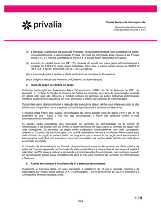14 |
Privalia Serviços de Informação Ltda.
Demonstrações financeiras em
31 de dezembro de 2019 e 2018
As práticas contábeis adotadas no Brasil compreendem as políticas estabelecidas na Legislação
Societária Brasileira e os pronunciamentos, orientações e interpretações emitidos pelo Comitê de
Pronunciamentos Contábeis (“CPC”) e pelo Conselho Federal de Contabilidade (“CFC”).
Este é o primeiro conjunto de demonstrações financeiras da Empresa no qual o CPC 06 (R2) / IFRS 16 -
Arrendamentos foi aplicado. As mudanças relacionadas nas principais políticas contábeis estão descritas
na nota explicativa 8.
A emissão das demonstrações financeiras foi autorizada pela Diretoria Executiva em 15 de fevereiro de
2021.
b. Continuidade operacional
Para o exercício findo em 31 de dezembro de 2019, a Empresa reconheceu um lucro líquido de R$
12.352 (prejuízo de R$ 50.932 em 31 de dezembro de 2018), capital circulante líquido deficitário de R$
31.656 (R$ 46.749 em 31 de dezembro de 2018) e passivo descoberto de R$ 68.282 (R$ 102.868 em 31
de dezembro de 2018).
A Administração avalia e monitora constantemente a rentabilidade de suas operações e sua posição
financeira. Essa avaliação é feita por meio de um plano de negócios que inclui ações planejadas para os
próximos anos, a fim de continuar melhorando o desempenho da Empresa em diferentes níveis:
crescimento consistente das vendas, melhora do capital circulante líquido (com foco principalmente na
redução dos níveis de estoque) e ganhos contínuos de escala. Além disso, outras premissas
macroeconômicas relevantes do setor de varejo online são levadas em consideração, como as
tendências de varejo online impulsionado pelo comportamento do consumidor ou pela evolução estimada
dos preços dos produtos ofertados.
De acordo com a avaliação da Administração, o ativo circulante e os fluxos de caixa a serem gerados
serão suficientes para atender às obrigações e necessidades de investimentos da Empresa para o
próximo ano. Além disso, a Administração antevê que a venda de contas a receber de administradoras de
cartão de crédito podem suportar eventuais necessidades adicionais de fluxo de caixa, bem como possui
linhas de crédito disponíveis (desde 2020) com bancos no valor de R$ 25.000.
Em 14 de dezembro de 2020, a Empresa firmou acordo com sua controladora para liquidar parcialmente
o passivo em aberto no montante líquido de R$ 152.064 (correspondente a R$ 148.053 de contas a pagar
com partes relacionadas, R$ 5.960 de juros a pagar com partes relacionadas e compensados por R$
1.949 de contas a receber de partes relacionadas), através da absorção dos prejuízos acumulados. Ou
seja, compensando o passivo em aberto contra prejuízos acumulados. Essa transação é equivalente a
uma contribuição de capital e não resulta em qualquer impacto nas demonstrações do resultado e perdas
de compensações futuras do prejuízo fiscal acumulado. Consulte a nota 36 - Eventos subsequentes.
Com base nessa avaliação, a Administração concluiu que não há incertezas materiais relacionadas à
capacidade da Empresa de continuar operando e com base nas projeções e medidas que estão sendo
tomadas, a Administração tem uma expectativa razoável de que a Empresa tenha recursos adequados
para garantir sua continuidade operacional.
306
 