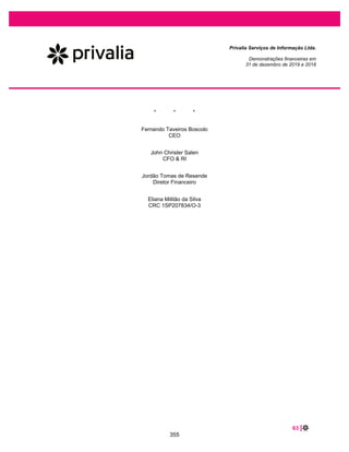 16 |
Privalia Serviços de Informação Ltda.
Demonstrações financeiras em
31 de dezembro de 2019 e 2018
Ao mensurar o valor justo de um ativo ou um passivo, a Empresa utiliza dados observáveis de mercado,
tanto quanto possível. Os valores justos são classificados em diferentes níveis em uma hierarquia
baseada nas informações (inputs) utilizadas nas técnicas de avaliação da seguinte forma.
x Nível 1: preços cotados (não ajustados) em mercados ativos para ativos e passivos idênticos.
x Nível 2: inputs, exceto os preços cotados incluídos no Nível 1, que são observáveis para o ativo ou
passivo, diretamente (preços) ou indiretamente (derivado de preços).
x Nível 3: inputs, para o ativo ou passivo, que não são baseados em dados observáveis de mercado
(inputs não observáveis).
Em 31 de dezembro de 2019 e 2018, a mensuração de todos os instrumentos financeiros da Empresa
corresponde ao custo amortizado.
b. Base de mensuração
As demonstrações financeiras foram preparadas com base no custo histórico.
5 SEGMENTOS OPERACIONAIS
Um segmento operacional é um componente da Empresa que: a) desenvolve atividades de negócio das
quais pode obter receitas e incorrer em despesas, incluindo receitas e despesas que se relacionam com
transações com qualquer um dos outros componentes da Empresa, e b) cujos resultados operacionais
são regularmente revisados pelo principal tomador de decisões (“Principal Tomador de Decisões”) da
Empresa para a tomada de decisões quanto à alocação de recursos ao segmento relevante e avaliação
de seu desempenho e sobre o qual informações financeiras individuais estão disponíveis.
Nosso Comitê Executivo (“Comex”), liderado por nosso diretor geral (nosso chief executive officer), diretor
financeiro e diretor de relações com investidores, são em conjunto o nosso Principal Tomador de
Decisões. O Principal Tomador de Decisões é responsável por alocar recursos, avaliar o desempenho
dos segmentos e fazer a decisões estratégicas.
A Empresa usa a “abordagem de gerenciamento” para determinar seus segmentos operacionais. A
abordagem de gerenciamento identifica os segmentos operacionais com base em como a entidade está
organizada e com base em como as informações financeiras são apresentadas ao Principal Tomador de
Decisões.
As informações por segmento são apresentadas de forma consistente com os relatórios internos
fornecidos ao Principal Tomador de Decisões com base na natureza das receitas e despesas incorridas.
Os relatórios internos disponibilizados dividem o negócio em duas unidades (“BU” e “Clearance”) para
efeitos de análise de gestão.
308
 