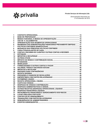 28 |
Privalia Serviços de Informação Ltda.
Demonstrações financeiras em
31 de dezembro de 2019 e 2018
Para fins dessa avaliação, o ‘principal’ é definido como o valor justo do ativo financeiro no
reconhecimento inicial. Os ‘juros’ são definidos como uma contraprestação pelo valor do dinheiro no
tempo e pelo risco de crédito associado ao valor principal em aberto durante um determinado período de
tempo e pelos outros riscos e custos básicos de empréstimos (por exemplo, risco de liquidez e custos
administrativos), assim como uma margem de lucro.
A Empresa considera os termos contratuais do instrumento para avaliar se os fluxos de caixa contratuais
são somente pagamentos do principal e de juros. Isso inclui a avaliação sobre se o ativo financeiro
contém um termo contratual que poderia mudar o momento ou o valor dos fluxos de caixa contratuais de
forma que ele não atenderia essa condição. Ao fazer essa avaliação, a Empresa considera:
x eventos contingentes que modifiquem o valor ou o a época dos fluxos de caixa;
x termos que possam ajustar a taxa contratual, incluindo taxas variáveis;
x o pré-pagamento e a prorrogação do prazo; e
x termos que limitam a reivindicação da Empresa aos fluxos de caixa de ativos especificados (por
exemplo, baseados na performance de um ativo).
O pagamento antecipado é consistente com o critério de pagamentos do principal e juros caso o valor do
pré-pagamento represente, em sua maior parte, valores não pagos do principal e de juros sobre o valor
do principal pendente - o que pode incluir uma compensação razoável pela rescisão antecipada do
contrato. Além disso, com relação a um ativo financeiro adquirido por um valor menor ou maior do que o
valor nominal do contrato, a permissão ou a exigência de pré-pagamento por um valor que represente o
valor nominal do contrato mais os juros contratuais (que também pode incluir compensação razoável pela
rescisão antecipada do contrato) acumulados (mas não pagos) são tratadas como consistentes com esse
critério se o valor justo do pré-pagamento for insignificante no reconhecimento inicial.
Mensuração subsequente
Ativos financeiros - Mensuração subsequente e ganhos e perdas
Ativos financeiros
a custo
amortizado
Esses ativos são subsequentemente mensurados ao custo amortizado utilizando o
método de juros efetivos. O custo amortizado é reduzido por perdas por
impairment. A receita de juros, ganhos e perdas cambiais e o impairment são
reconhecidos no resultado. Qualquer ganho ou perda no desreconhecimento é
reconhecido no resultado.
Passivos financeiros - classificação, mensuração subsequente e ganhos e perdas
Um passivo financeiro é classificado como mensurado ao valor justo por meio do resultado caso for
classificado como mantido para negociação, for um derivativo ou for designado como tal no
reconhecimento inicial. Passivos financeiros mensurados ao VJR são mensurados ao valor justo e o
resultado líquido, incluindo juros, é reconhecido no resultado. Outros passivos financeiros são
subsequentemente mensurados pelo custo amortizado utilizando o método de juros efetivos. A despesa
de juros, ganhos e perdas cambiais são reconhecidos no resultado. Qualquer ganho ou perda no
desreconhecimento também é reconhecido no resultado.
320
 