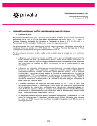 33 |
Privalia Serviços de Informação Ltda.
Demonstrações financeiras em
31 de dezembro de 2019 e 2018
7.9 Incentivos fiscais
A Empresa é elegível a aplicação do regime especial de tributação com o estado de Minas Gerais com
relação ao incentivo de ICMS (Imposto sobre Operações relativas à Circulação de Mercadorias e
Prestação de Serviços de Transporte Interestadual e Intermunicipal e de Comunicação).
O incentivo fiscal está relacionado à redução das alíquotas de ICMS nas vendas internas e
interestaduais. Conforme exigido pelo Estado de Minas Gerais, a Privalia não pode utilizar crédito de
ICMS gerado na compra de mercadorias. Dessa forma, o ICMS pago na aquisição de produtos não é
recuperável e, portanto, faz parte do custo de aquisição de produtos para revenda.
Os incentivos fiscais recebidos são registrados no resultado de acordo com o regime de competência.
Uma outra particularidade do incentivo do ICMS, é que o benefício gerado pelo incentivo não é tributado
para imposto de renda (IRPJ e CSLL), entretanto, o benefício não tributado deve ser registrado como
uma reserva especial no patrimônio líquido e não pode ser distribuído.
Se a Empresa contabilizar prejuízos ou lucros líquidos inferiores ao montante concedido no regime
especial de tributação, a reserva especial não deve ser constituída, mas deve ser compensada com os
prejuízos acumulados. Portanto, a reserva especial deve ser reconhecida na extensão em que a Empresa
apurou lucro em exercícios subsequentes.
Em 31 de dezembro de 2019 não há saldo de reserva de lucros e existem prejuízos acumulados no valor
de R$162.069 (R$171.950 em 31 de dezembro de 2018), portanto nenhuma reserva de incentivos fiscais
foi reconhecida. O saldo total acumulado de incentivos totalizou R$124.418 em 31 de dezembro de 2019
(R$51.666 em 31 de dezembro 2018).
7.10 Receitas financeiras e despesas financeiras
As receitas e despesas financeiras da Empresa compreendem, principalmente:
x Receitas de juros;
x Despesas de juros;
x Resultado líquido de variação cambial em ativos e passivos financeiros.
7.11 Redução ao valor recuperável (Impairment)
(i) Ativos financeiros não derivativos
Instrumentos financeiros e ativos contratuais
Consulte a nota explicativa 7.3 - contas a receber de clientes e outros recebíveis e a nota explicativa 32.3
– risco de crédito para obter informações sobre a política da Empresa para redução ao valor recuperável
de contas a receber de clientes e outros recebíveis.
325
 