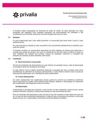 46 |
Privalia Serviços de Informação Ltda.
Demonstrações financeiras em
31 de dezembro de 2019 e 2018
2017
Corrigido Variação Reversão
2018
Corrigido
Cíveis...................................... 619 1.060 (1.368) 311
Trabalhistas ............................ 183 224 (341) 66
Total....................................... 802 1.284 (1.709) 377
A Empresa é parte de processos tributários, cíveis e trabalhistas para os quais nenhuma provisão foi
registrada por envolver possível risco de perda, conforme avaliado pela Administração com o apoio de
seus assessores jurídicos. Em 31 de dezembro de 2019, os passivos contingentes classificados como
possíveis são representados por R$1.070 (R$595 em 31 de dezembro de 2018).
A provisão é revisada periodicamente com base no andamento de ações judiciais e histórico de perdas
para refletir a melhor estimativa.
Ações judiciais em favor da Empresa
Em conformidade com o ofício CVM/SNC/SEP 01/2021, em 2013, a Empresa entrou com uma ação
judicial requerendo a exclusão do ICMS da base de cálculo do PIS/COFINS, bem como o reembolso do
valor pago devido à inclusão do ICMS no cálculo base do PIS/COFINS, durante os 5 (cinco) anos
anteriores ao início da ação.
Em 13 de março de 2017, o Supremo Tribunal Federal (STF) concluiu sobre o mérito para o processo
judicial (RE 574.706). Consequentemente, isto impactou outras ações judiciais relacionadas ao mesmo
mérito. Esta decisão, impactou o mercado, uma vez que a inclusão do ICMS na base de cálculos do
PIS/COFINS foi considerada inconstitucional.
Em 11 de novembro de 2018, o Tribunal Regional Federal de São Paulo (TRF-SP) com base nos
precedentes de decisões favoráveis divulgadas pelo Superior Tribunal de Justiça (STJ), conclui pelo
trânsito e julgado do mérito, o que concedeu à Privalia o direito de excluir o ICMS do PIS e COFINS. A
Empresa, considerando ter o direito e desse ser líquido e certo, reconheceu os créditos e mensurou o
valor do PIS e da COFINS a ser reembolsado do período de janeiro de 2011 a maio de 2018.
A Empresa mensurou o direito ao crédito tributário com base no imposto PIS/COFINS sobre o ICMS
considerado o valor destacado em nota fiscal de vendas (excluindo vendas canceladas e devolvidas).
Este é o atual procedimento em vigor utilizado pela Empresa. Adicionalmente, a Empresa disponibilizou a
documentação à Receita Federal do Brasil, a fim de receber a autorização para o valor calculado.
Em 19 de setembro de 2019, a Receita Federal do Brasil, com base na avaliação documental, emitiu a
aprovação e habilitou o valor dos créditos fiscais. Foram habilitados créditos tributários no montante de
R$71.062 (montante principal de R$9.400 para o PIS e R$43.295 para COFINS e juros de R$3.287 para
o PIS e juros de R$15.080 para a COFINS).
Todos os créditos, mencionado anteriormente, foram oferecidos para tributação do imposto de renda e
contribuição social.
Apesar do mérito ser considerado inconstitucional, existe incertezas sobre o método de cálculo que leva
em consideração o ICMS destacada nas notas fiscais.
338
 