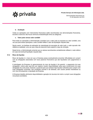 Privalia Serviços de Informação Ltda.
Demonstrações do resultado
Nota 2018 2017
Corrigido Corrigido
Receita operacional líquida 25 596.930 496.680
Custo das vendas 26 (428.818) (363.760)
Lucro bruto 168.112 132.920
Despesas de vendas e distruição 27 (86.257) (69.862)
(Provisão) reversão de perdas estimadas do contas a receber 2.313 1.983
Despesas administrativas e gerais 28 (75.073) (58.656)
Outras receitas operacionais 29,1 52.934 514
Outras despesas operacionais 29,2 (1.797) (1.647)
Lucro antes das receitas (despesas) financeiras líquidas 60.232 5.252
Receitas financeiras 30 35.209 6.612
Despesa financeiras 30 (40.964) (27.769)
Despesas financeiras líquidas (5.755) (21.157)
Resultado antes dos impostos 54.477 (15.905)
Imposto de renda e contribuição social 14 (3.545) -
Lucro (prejuízo) líquido do exercício 50.932 (15.905)
Lucro (prejuízo) por ação
Lucro (prejuízo) básico por ação (em R$) 0,80 (0,25)
Lucro (prejuízo) diluído por ação (em R$) 0,80 (0,25)
As notas explicativas são parte integrante das demonstrações financeiras
Exercicios findos em 31 de dezembro de 2018 e 2017
(Em milhares de Reais)
7
362
 