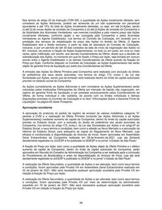 48
Nos termos do artigo 24 da Instrução CVM 400, a quantidade de Ações inicialmente ofertada, sem
considerar as Ações Adicionais, poderá ser acrescida de um lote suplementar em percentual
equivalente a até 15% do total de Ações inicialmente ofertadas, ou seja, em até [•] Ações, sendo
(i) até [•] de novas Ações de emissão da Companhia e (ii) até [•] Ações de emissão da Companhia e
de titularidade dos Acionistas Vendedores, nas mesmas condições e pelo mesmo preço das Ações
inicialmente ofertadas, conforme opção a ser outorgada pela Companhia e pelos Acionistas
Vendedores ao Agente Estabilizador, nos termos do Contrato de Colocação, em conexão com a
prestação dos serviços de estabilização de preço das Ações no âmbito da Oferta. O Agente
Estabilizador terá o direito exclusivo, a partir da data de assinatura do Contrato de Colocação,
inclusive, e por um período de até 30 dias contados da data de início da negociação das Ações na
B3, inclusive, de exercer a Opção de Ações Suplementares, no todo ou em parte, em uma ou mais
vezes, após notificação, por escrito, aos demais Coordenadores da Oferta, desde que a decisão de
sobrealocação das Ações, no momento em que for fixado o Preço por Ação, seja tomada em comum
acordo entre o Agente Estabilizador e os demais Coordenadores da Oferta quando da fixação do
Preço por Ação. Conforme disposto no Contrato de Colocação, as Ações Suplementares não serão
objeto de garantia firme de liquidação por parte dos Coordenadores da Oferta.
A emissão das Ações da Oferta Primária pela Companhia será realizada com exclusão do direito
de preferência dos seus atuais acionistas, nos termos do artigo 172, inciso I, da Lei das
Sociedades por Ações, sendo que tal emissão será realizada dentro do limite de capital autorizado
previsto no estatuto social da Companhia.
As Ações (considerando as Ações Adicionais e sem considerar as Ações Suplementares) serão
colocadas pelas Instituições Participantes da Oferta em mercado de balcão não organizado, em
regime de garantia firme de liquidação a ser prestada exclusivamente pelos Coordenadores da
Oferta, de forma individual e não solidária, de acordo com os limites individuais e demais
disposições previstas no Contrato de Colocação e no item “Informações Sobre a Garantia Firme de
Liquidação” na página 65 deste Prospecto.
Aprovações societárias
A aprovação do protocolo do pedido de registro de emissor de valores mobiliários categoria “A”
perante a CVM e a realização da Oferta Primária (incluindo [as Ações Adicionais e as Ações
Suplementares]) mediante aumento de capital da Companhia, dentro do limite do capital autorizado
previsto no Estatuto Social, com a exclusão do direito de preferência dos atuais acionistas da
Companhia, nos termos do artigo 172, inciso I, da Lei das Sociedades por Ações e do artigo 6º do
Estatuto Social, e seus termos e condições, bem como a adesão ao Novo Mercado e a aprovação da
reforma do Estatuto Social, para adequá-lo às regras do Regulamento do Novo Mercado, cuja
eficácia é condicionada à disponibilização do Anúncio de Início, foram aprovadas em Assembleia
Geral Extraordinária da Companhia realizada em 08 de fevereiro de 2021, cuja ata [foi/será]
devidamente registrada na JUCESP e foi publicada no DOESP e no jornal “o Estado de São Paulo”.
A fixação do Preço por Ação, bem como a quantidade de Ações objeto da Oferta Primária e o efetivo
aumento de capital da Companhia, dentro do limite de capital autorizado da Companhia, serão
aprovados em Reunião do Conselho de Administração da Companhia a ser realizada após a conclusão
do Procedimento de Bookbuilding e antes da disponibilização do Anúncio de Início, cuja ata será
devidamente registrada na JUCESP e publicada no DOESP e no jornal “o Estado de São Paulo”.
A realização da Oferta Secundária, a quantidade de Ações a ser alienada, bem como seus termos
e condições, foram aprovadas pela Privalia VA em Assembleia Geral Extraordinária realizada em
22 de janeiro de 2021. Não será necessária qualquer aprovação societária pela Privalia VA em
relação à fixação do Preço por Ação.
A realização da Oferta Secundária, a quantidade de Ações a ser alienada, bem como seus termos
e condições, foram aprovadas pela Privalia VD por meio de determinação do administrador
expedida em 18 de janeiro de 2021. Não será necessária qualquer aprovação societária pela
Privalia VD em relação à fixação do Preço por Ação.
 