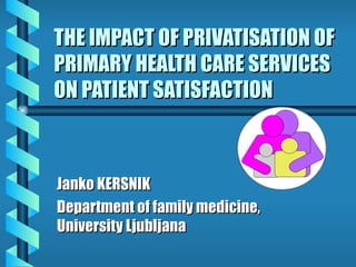 THE IMPACT OF PRIVATISATION OF PRIMARY HEALTH CARE SERVICES ON PATIENT SATISFACTION Janko KERSNIK Department of family medicine, University Ljubljana 