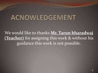 We would like to thanks Mr. Tarun bharadwaj
(Teacher) for assigning this work & without his
      guidance this work is not possible.




                                              2
 