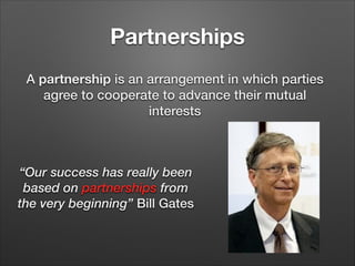 Partnerships
A partnership is an arrangement in which parties
agree to cooperate to advance their mutual
interests

“Our success has really been
based on partnerships from
the very beginning” Bill Gates

 