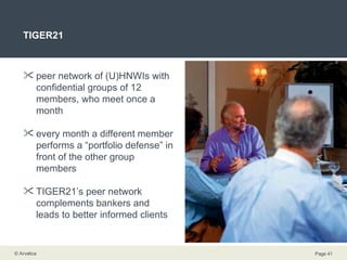 TIGER21 peer network of (U)HNWIs with confidential groups of 12 members, who meet once a month every month a different member performs a “portfolio defense” in front of the other group members TIGER21’s peer network complements bankers and leads to better informed clients  