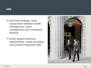 UBS one bank strategy: close cooperation between wealth management, asset management and investment banking  jointly explore business opportunities, create synergies and propose integrated offer 