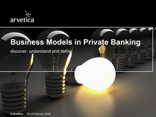 Business Models in Private Banking discover, understand and define © Arvetica   7th of February 2008 