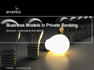 Business Models in Private Banking discover, understand and define © Arvetica   7th of February 2008 