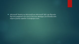  Microsoft Teams нь Microsoft-ын Microsoft 365 гэр б лийн
ү
б тээгдэх ний нэг хэсэг болгон х гж лсэн бизнесийн
ү үү ө үү
харилцааны хувийн платформ юм.
 