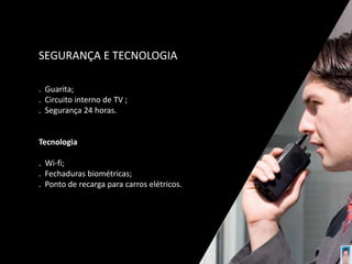 SEGURANÇA E TECNOLOGIA
. Guarita;
. Circuito interno de TV ;
. Segurança 24 horas.
Tecnologia
. Wi-fi;
. Fechaduras biométricas;
. Ponto de recarga para carros elétricos.
 