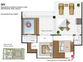 SKY
Dependências da cobertura 3 quartos, 2 suítes
ÁREA PRIVATIVA TOTAL: 150,14m²
Área privativa 2º pav: 75,05m²
Blocos 01 e 04
Colunas 03 e 04
Acesso direto ao 2º pavimento
 
