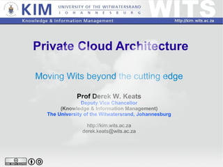 Private Cloud Architecture Moving Wits beyond the cutting edge Prof Derek W. Keats Deputy Vice Chancellor (Knowledge & Information Management) The University of the Witwatersrand, Johannesburg http://kim.wits.ac.za [email_address] 