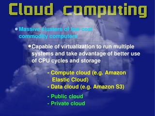 Capable of virtualization to run multiple systems and take advantage of better use of CPU cycles and storage Massive clusters of low cost commodity computers - Compute cloud (e.g. Amazon    Elastic Cloud) - Data cloud (e.g. Amazon S3) - Public cloud - Private cloud 