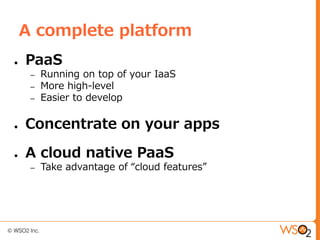 A complete platform
●   PaaS
     –   Running on top of your IaaS
     –   More high-level
     –   Easier to develop

●   Concentrate on your apps

●   A cloud native PaaS
     –   Take advantage of “cloud features”
 