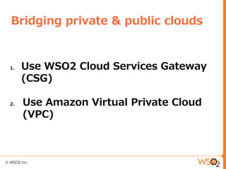 Bridging private & public clouds


1.   Use WSO2 Cloud Services Gateway
     (CSG)

2.   Use Amazon Virtual Private Cloud
     (VPC)
 