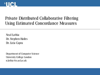 Private Distributed Collaborative Filtering Using Estimated Concordance Measures Neal Lathia Dr. Stephen Hailes Dr. Licia Capra Department of Computer Science University College London [email_address] 