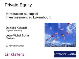 Private Equity Introduction au capital investissement au Luxembourg Danielle Kolbach Loyens Winandy Jean-Michel Schmit Linklaters 22 novembre 2007 