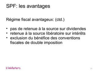 SPF: les avantages Régime fiscal avantageux: (ctd.) pas de retenue à la source sur dividendes retenue à la source libératoire sur intérêts exclusion du bénéfice des conventions fiscales de double imposition 