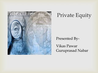 Private Equity



Presented By-
Vikas Pawar
Guruprasad Nabar
 
