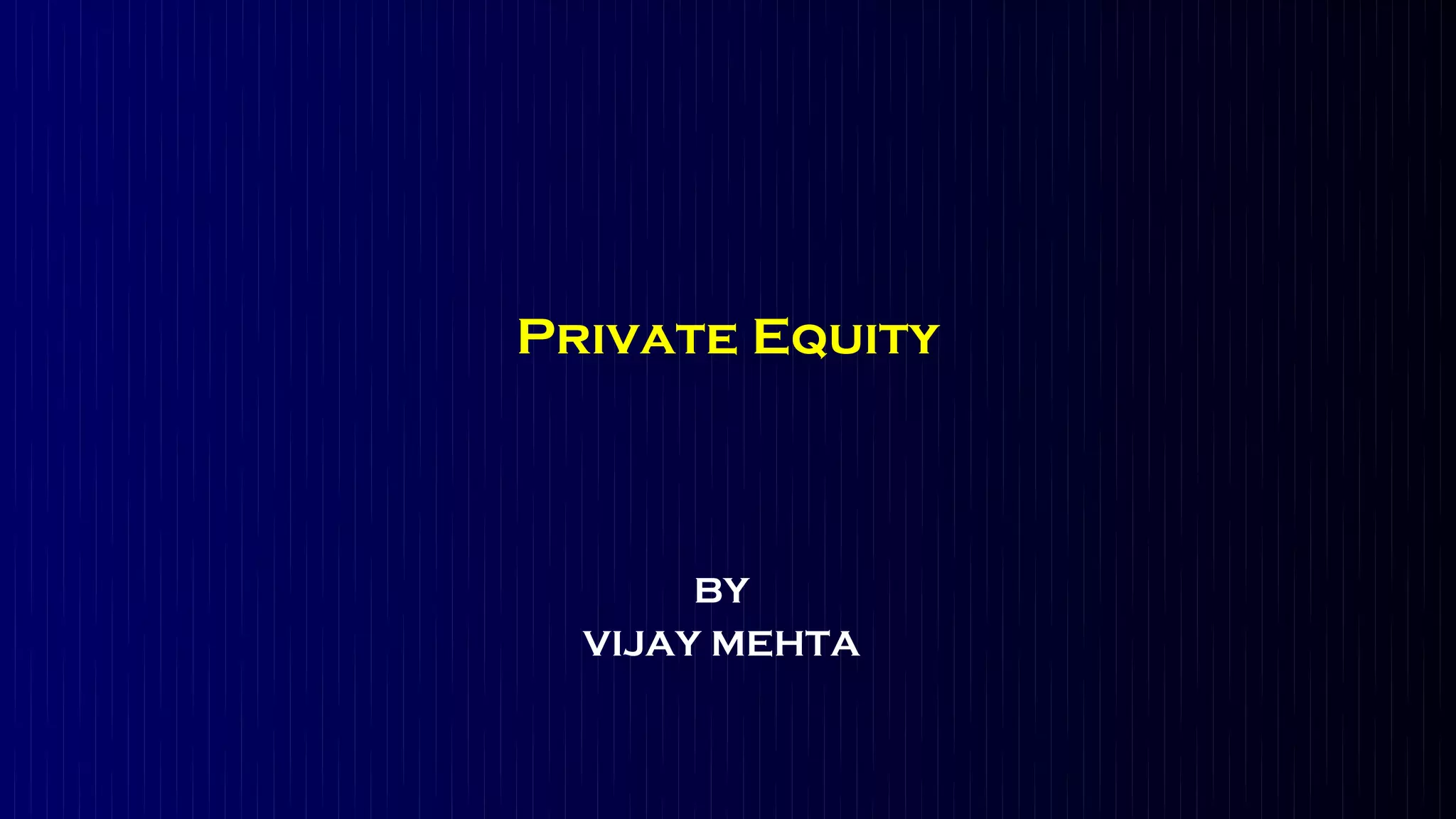 Private Equity



       BY
  VIJAY MEHTA
 