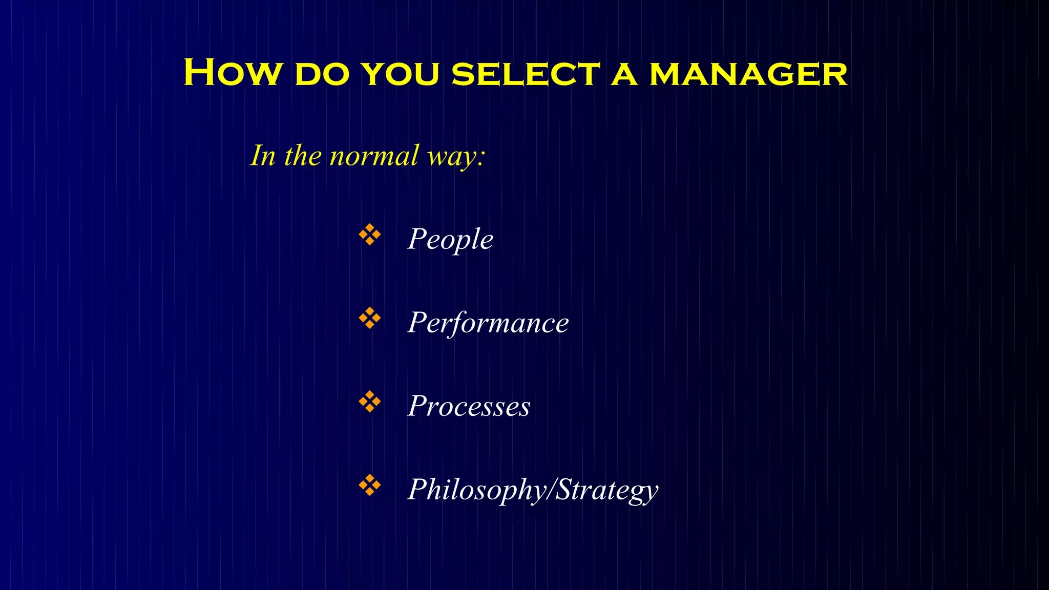 How do you select a manager

  In the normal way:

           People

           Performance

           Processes

           Philosophy/Strategy
 