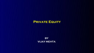 Private Equity



       BY
  VIJAY MEHTA
 