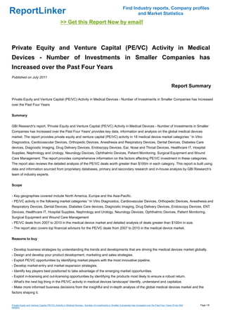 Find Industry reports, Company profiles
ReportLinker                                                                                                      and Market Statistics
                                              >> Get this Report Now by email!



Private Equity and Venture Capital (PE/VC) Activity in Medical
Devices - Number of Investments in Smaller Companies has
Increased over the Past Four Years
Published on July 2011

                                                                                                                                                          Report Summary

Private Equity and Venture Capital (PE/VC) Activity in Medical Devices - Number of Investments in Smaller Companies has Increased
over the Past Four Years


Summary


GBI Research's report, 'Private Equity and Venture Capital (PE/VC) Activity in Medical Devices - Number of Investments in Smaller
Companies has Increased over the Past Four Years' provides key data, information and analysis on the global medical devices
market. The report provides private equity and venture capital (PE/VC) activity in 18 medical device market categories ' In Vitro
Diagnostics, Cardiovascular Devices, Orthopedic Devices, Anesthesia and Respiratory Devices, Dental Devices, Diabetes Care
devices, Diagnostic Imaging, Drug Delivery Devices, Endoscopy Devices, Ear, Nose and Throat Devices, Healthcare IT, Hospital
Supplies, Nephrology and Urology, Neurology Devices, Ophthalmic Devices, Patient Monitoring, Surgical Equipment and Wound
Care Management. The report provides comprehensive information on the factors affecting PE/VC investment in these categories.
The report also reviews the detailed analysis of the PE/VC deals worth greater than $100m in each category. This report is built using
data and information sourced from proprietary databases, primary and secondary research and in-house analysis by GBI Research's
team of industry experts.


Scope


- Key geographies covered include North America, Europe and the Asia-Pacific.
- PE/VC activity in the following market categories ' In Vitro Diagnostics, Cardiovascular Devices, Orthopedic Devices, Anesthesia and
Respiratory Devices, Dental Devices, Diabetes Care devices, Diagnostic Imaging, Drug Delivery Devices, Endoscopy Devices, ENT
Devices, Healthcare IT, Hospital Supplies, Nephrology and Urology, Neurology Devices, Ophthalmic Devices, Patient Monitoring,
Surgical Equipment and Wound Care Management
- PE/VC deals from 2007 to 2010 in the medical device market and detailed analysis of deals greater than $100m in size.
- The report also covers top financial advisors for the PE/VC deals from 2007 to 2010 in the medical device market.


Reasons to buy


- Develop business strategies by understanding the trends and developments that are driving the medical devices market globally.
- Design and develop your product development, marketing and sales strategies.
- Exploit PE/VC opportunities by identifying market players with the most innovative pipeline.
- Develop market-entry and market expansion strategies.
- Identify key players best positioned to take advantage of the emerging market opportunities.
- Exploit in-licensing and out-licensing opportunities by identifying the products most likely to ensure a robust return.
- What's the next big thing in the PE/VC activity in medical devices landscape' Identify, understand and capitalize.
- Make more informed business decisions from the insightful and in-depth analysis of the global medical devices market and the
factors shaping it.


Private Equity and Venture Capital (PE/VC) Activity in Medical Devices - Number of Investments in Smaller Companies has Increased over the Past Four Years (From Slid   Page 1/8
eshare)
 
