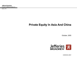 Jefferies Broadview A division of Jefferies & Company, Inc. Private Equity In Asia And China October, 2005 CONFIDENTIAL DRAFT Member, SIPC 
