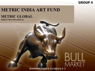 METRIC INDIA ART FUND METRIC GLOBAL INDIAN MULTINATIONAL MAPPING VALUE GLOBALLY !! GROUP 4 