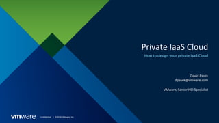 Confidential │ ©2018 VMware, Inc.
Private IaaS Cloud
How to design your private IaaS Cloud
David Pasek
dpasek@vmware.com
VMware, Senior HCI Specialist
 