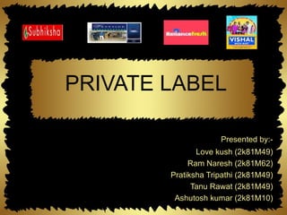 PRIVATE LABEL Presented by:- Love kush (2k81M49) Ram Naresh (2k81M62) Pratiksha Tripathi (2k81M49) Tanu Rawat (2k81M49) As...
