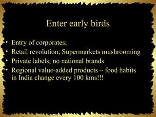 Enter early birds <ul><li>Entry of corporates;  </li></ul><ul><li>Retail revolution; Supermarkets mushrooming </li></ul><u...