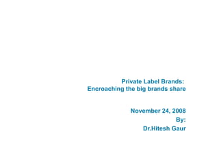 Private Label Brands:  Encroaching the big brands share November 24, 2008 By: Dr.Hitesh Gaur 