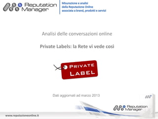www.reputazioneonline.it
Analisi delle conversazioni online
Private Labels: la Rete vi vede così
Dati aggiornati ad marzo 2013
 