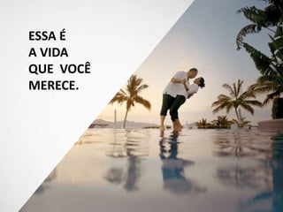 ESSA É
A VIDA
QUE VOCÊ
MERECE.
 