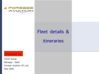 Fleet details &
itineraries
Varun Kumar
Manager - Sales
Foresee Aviation (P) Ltd.
New Delhi
Presented by:
 