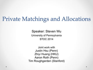 Private Matchings and Allocations
Joint work with
Justin Hsu (Penn)
Zhiyi Huang (HKU)
Aaron Roth (Penn)
Tim Roughgarden (Stanford)
Speaker: Steven Wu
University of Pennsylvania
STOC 2014
 