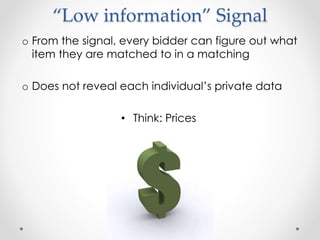 Low information Signal
o From the signal, every bidder can figure out what
item they are matched to in a matching
o Does not reveal each individuals private data
? Think: Prices
 