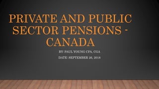 PRIVATE AND PUBLIC
SECTOR PENSIONS -
CANADA
BY: PAUL YOUNG CPA, CGA
DATE: SEPTEMBER 26, 2018
 