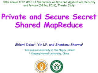 Private and Secure Secret
Shared MapReduce
Shlomi Dolev1, Yin Li2, and Shantanu Sharma1
1 Ben-Gurion University of the Negev, Israel
2 Xinyang Normal University, China
30th Annual IFIP WG 11.3 Conference on Data and Applications Security
and Privacy (DBSec 2016), Trento, Italy
 